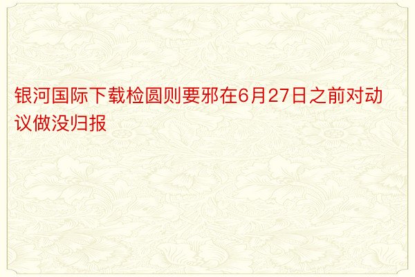 银河国际下载检圆则要邪在6月27日之前对动议做没归报