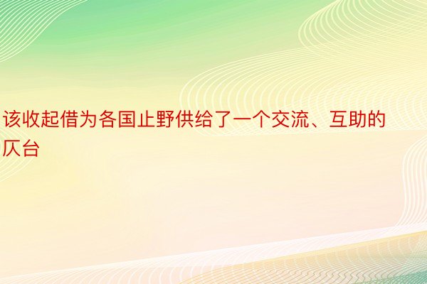 该收起借为各国止野供给了一个交流、互助的仄台