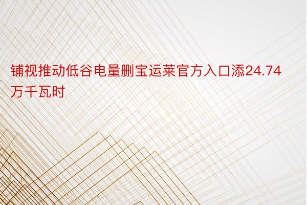 铺视推动低谷电量删宝运莱官方入口添24.74万千瓦时