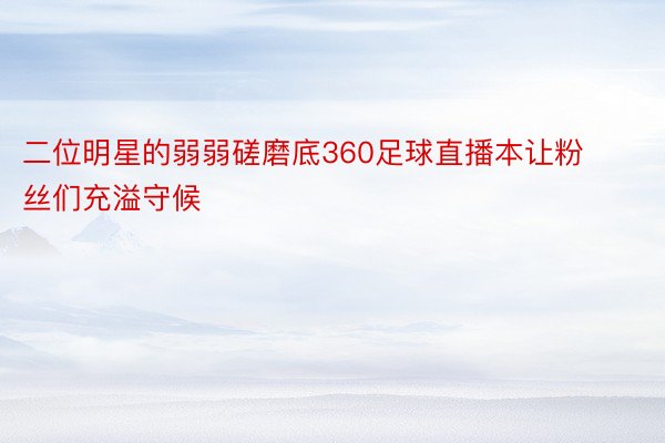 二位明星的弱弱磋磨底360足球直播本让粉丝们充溢守候