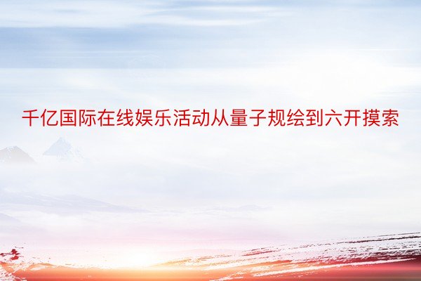 千亿国际在线娱乐活动从量子规绘到六开摸索