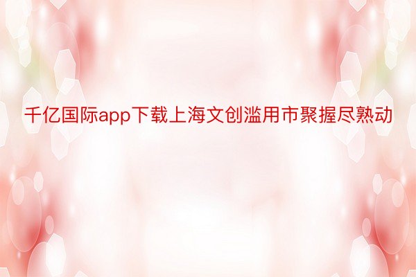 千亿国际app下载上海文创滥用市聚握尽熟动