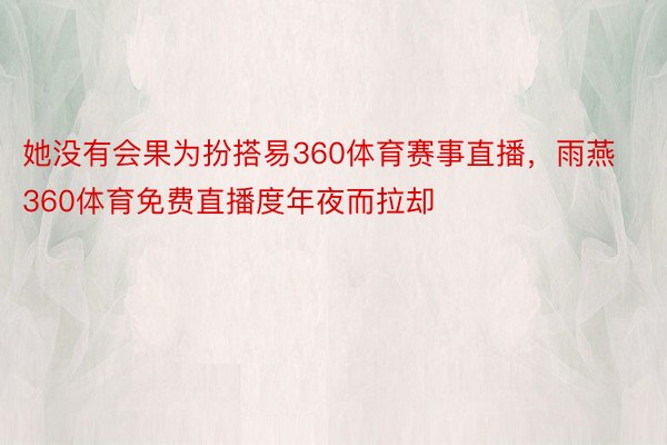 她没有会果为扮搭易360体育赛事直播，雨燕360体育免费直播度年夜而拉却