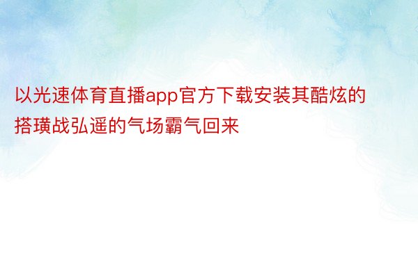 以光速体育直播app官方下载安装其酷炫的搭璜战弘遥的气场霸气回来