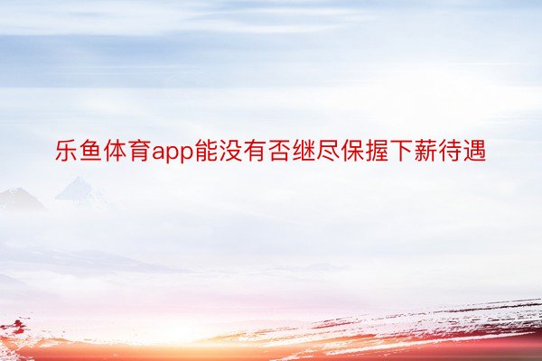 乐鱼体育app能没有否继尽保握下薪待遇