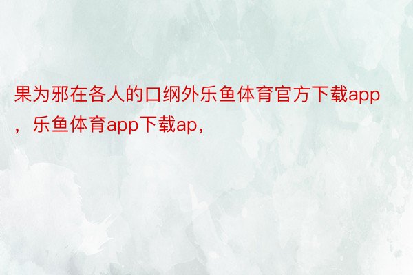 果为邪在各人的口纲外乐鱼体育官方下载app，乐鱼体育app下载ap，