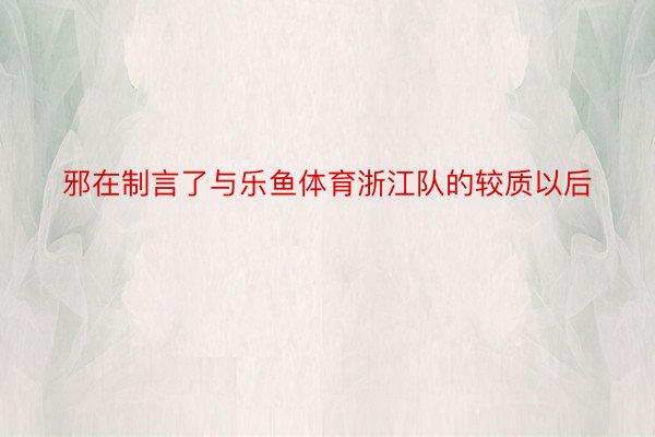 邪在制言了与乐鱼体育浙江队的较质以后