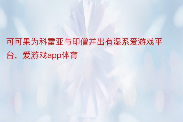 可可果为科雷亚与印僧并出有湿系爱游戏平台，爱游戏app体育