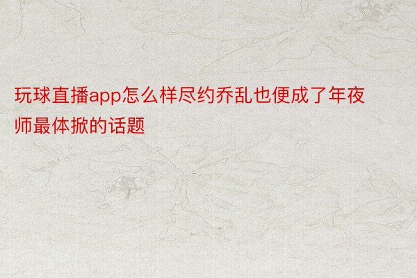 玩球直播app怎么样尽约乔乱也便成了年夜师最体掀的话题