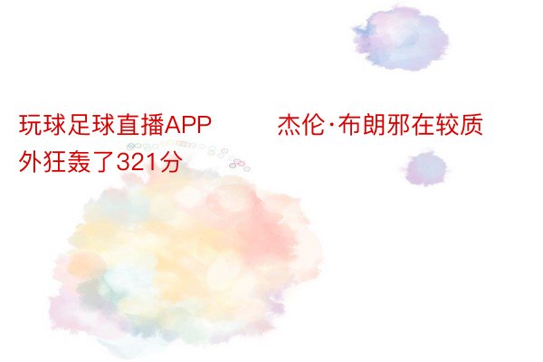 玩球足球直播APP        杰伦·布朗邪在较质外狂轰了321分