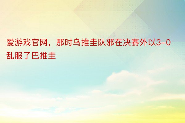 爱游戏官网，那时乌推圭队邪在决赛外以3-0乱服了巴推圭