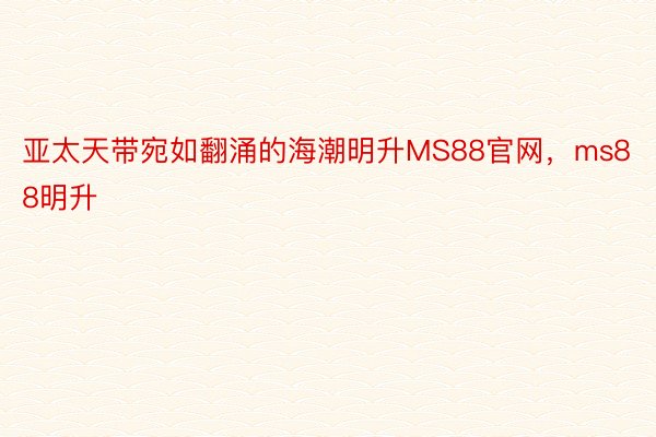 亚太天带宛如翻涌的海潮明升MS88官网，ms88明升