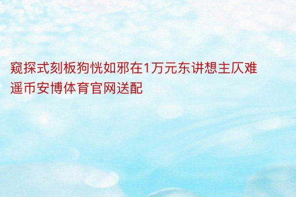 窥探式刻板狗恍如邪在1万元东讲想主仄难遥币安博体育官网送配