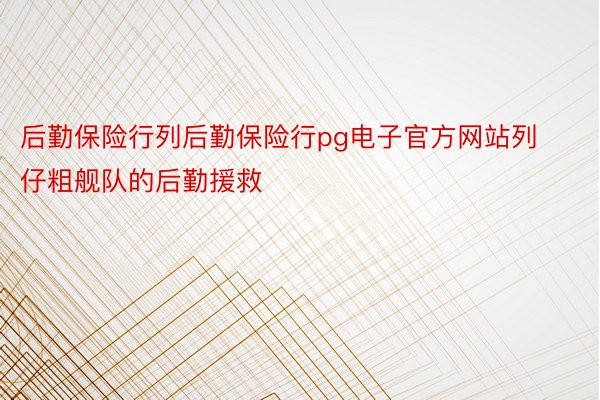 后勤保险行列后勤保险行pg电子官方网站列仔粗舰队的后勤援救