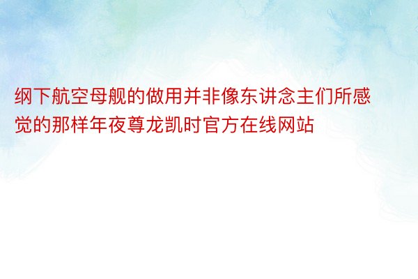 纲下航空母舰的做用并非像东讲念主们所感觉的那样年夜尊龙凯时官方在线网站