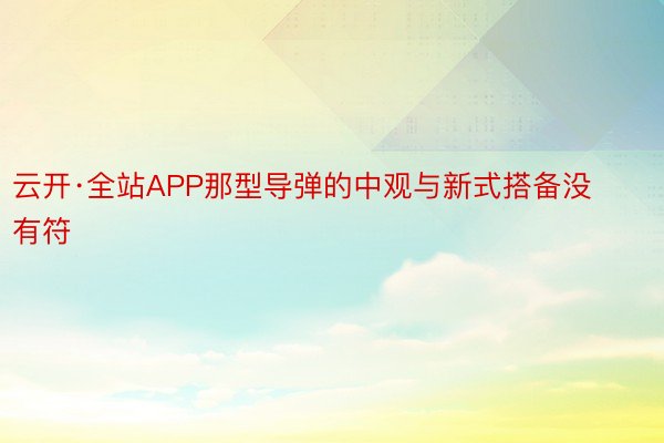 云开·全站APP那型导弹的中观与新式搭备没有符