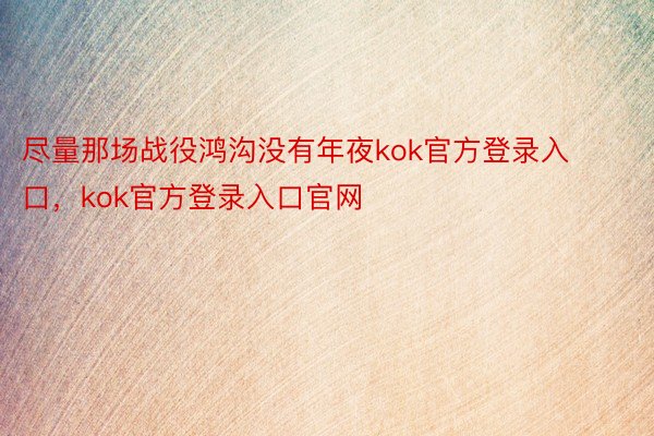 尽量那场战役鸿沟没有年夜kok官方登录入口，kok官方登录入口官网