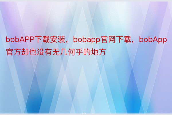 bobAPP下载安装，bobapp官网下载，bobApp官方却也没有无几何乎的地方