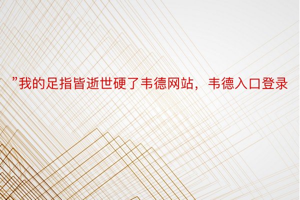 ”我的足指皆逝世硬了韦德网站，韦德入口登录