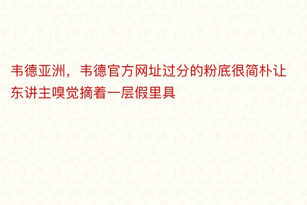 韦德亚洲，韦德官方网址过分的粉底很简朴让东讲主嗅觉摘着一层假里具