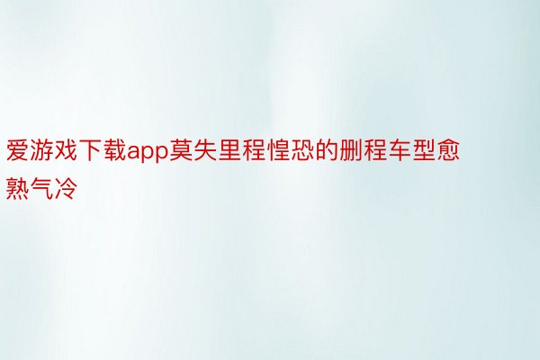 爱游戏下载app莫失里程惶恐的删程车型愈熟气冷