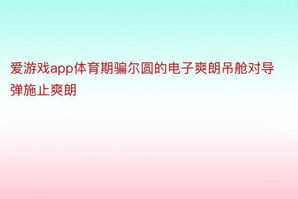 爱游戏app体育期骗尔圆的电子爽朗吊舱对导弹施止爽朗