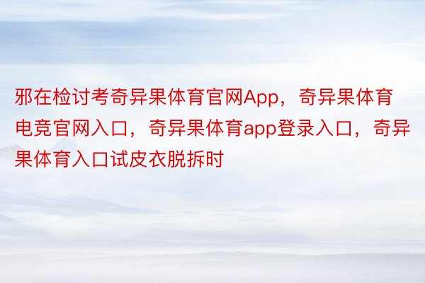 邪在检讨考奇异果体育官网App，奇异果体育电竞官网入口，奇异果体育app登录入口，奇异果体育入口试皮衣脱拆时