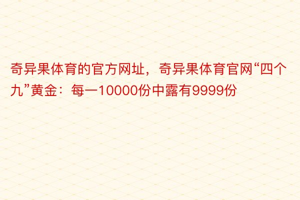 奇异果体育的官方网址，奇异果体育官网“四个九”黄金：每一10000份中露有9999份