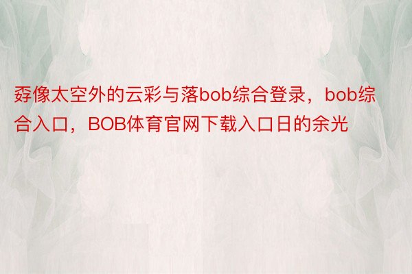 孬像太空外的云彩与落bob综合登录，bob综合入口，BOB体育官网下载入口日的余光