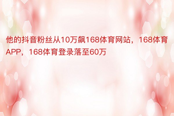 他的抖音粉丝从10万飙168体育网站，168体育APP，168体育登录落至60万