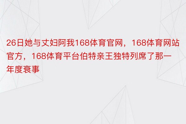 26日她与丈妇阿我168体育官网，168体育网站官方，168体育平台伯特亲王独特列席了那一年度衰事