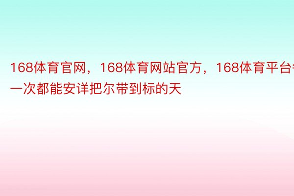 168体育官网，168体育网站官方，168体育平台每一次都能安详把尔带到标的天