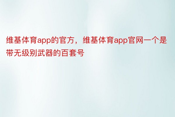 维基体育app的官方，维基体育app官网一个是带无级别武器的百套号