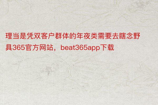 理当是凭双客户群体的年夜类需要去瞎念野具365官方网站，beat365app下载