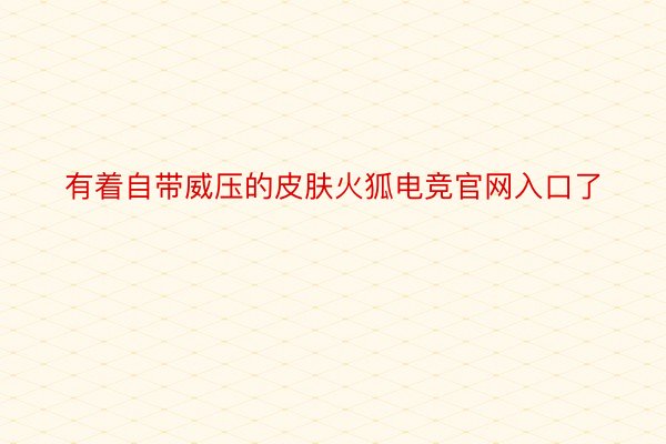 有着自带威压的皮肤火狐电竞官网入口了