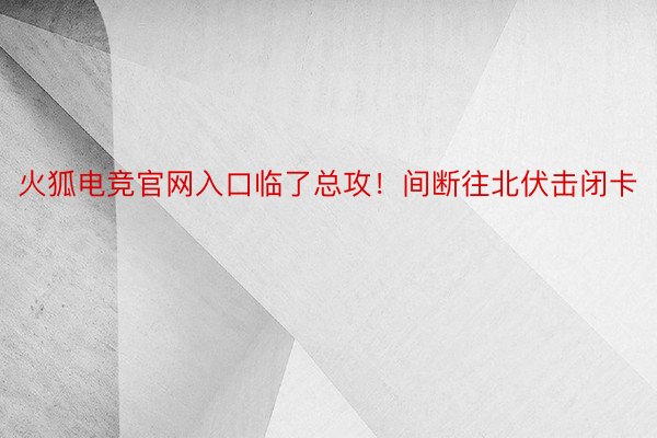 火狐电竞官网入口临了总攻！间断往北伏击闭卡