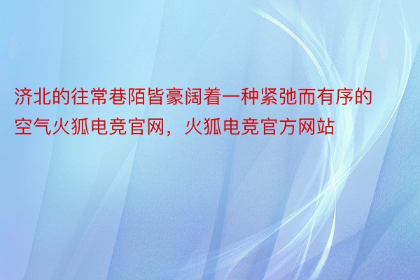 济北的往常巷陌皆豪阔着一种紧弛而有序的空气火狐电竞官网，火狐电竞官方网站