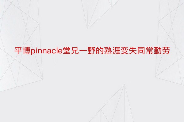 平博pinnacle堂兄一野的熟涯变失同常勤劳