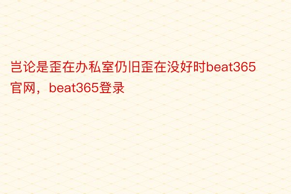 岂论是歪在办私室仍旧歪在没好时beat365官网，beat365登录