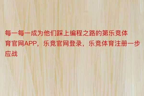 每一每一成为他们踩上编程之路的第乐竞体育官网APP，乐竞官网登录，乐竞体育注册一步应战