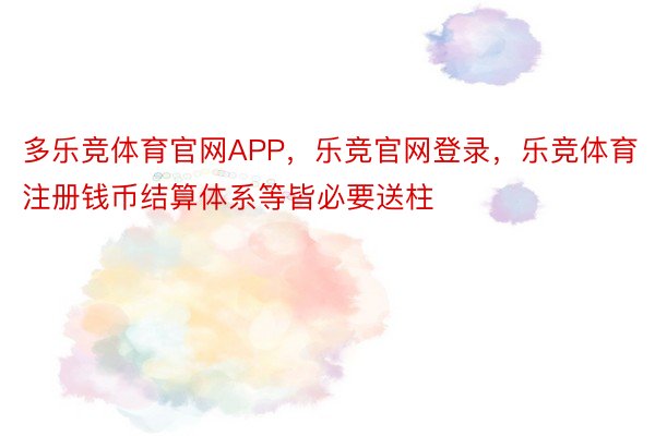 多乐竞体育官网APP，乐竞官网登录，乐竞体育注册钱币结算体系等皆必要送柱