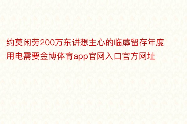 约莫闲劳200万东讲想主心的临蓐留存年度用电需要金博体育app官网入口官方网址