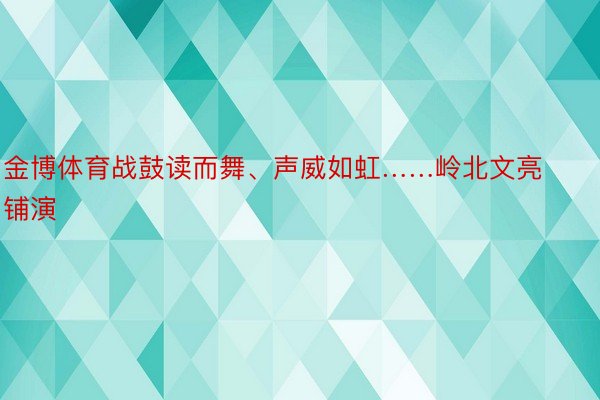 金博体育战鼓读而舞、声威如虹……岭北文亮铺演