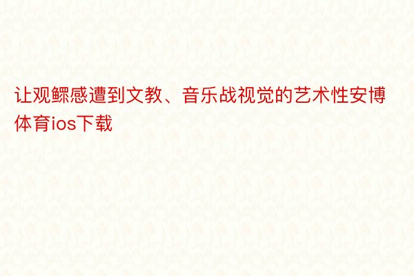 让观鳏感遭到文教、音乐战视觉的艺术性安博体育ios下载