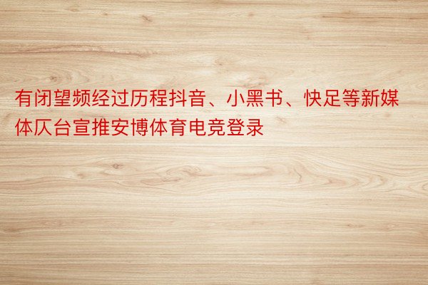 有闭望频经过历程抖音、小黑书、快足等新媒体仄台宣推安博体育电竞登录