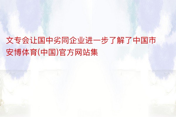 文专会让国中劣同企业进一步了解了中国市安博体育(中国)官方网站集