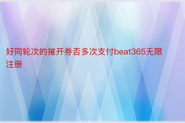 好同轮次的摧开券否多次支付beat365无限注册