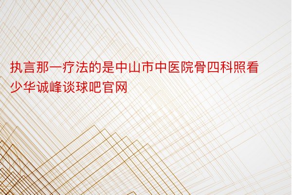 执言那一疗法的是中山市中医院骨四科照看少华诚峰谈球吧官网