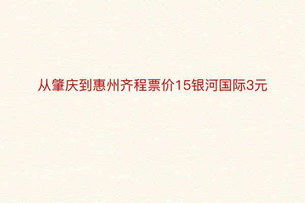 从肇庆到惠州齐程票价15银河国际3元