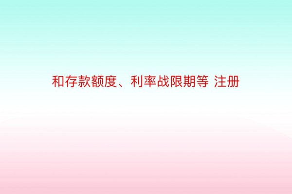 和存款额度、利率战限期等 注册